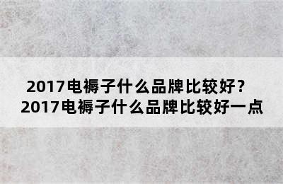 2017电褥子什么品牌比较好？ 2017电褥子什么品牌比较好一点